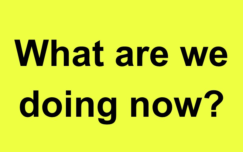 What are we doing now?